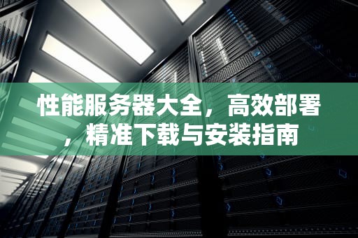 性能服务器大全，高效部署，精准下载与安装指南