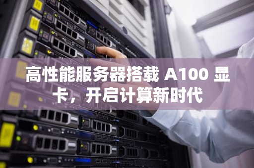 高性能服务器搭载 A100 显卡，开启计算新时代