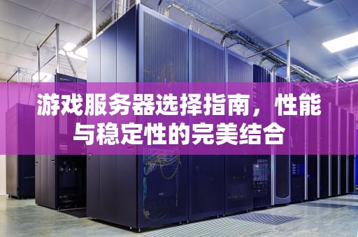 游戏服务器选择指南，性能与稳定性的完美结合