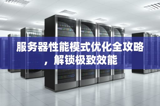 服务器性能模式优化全攻略，解锁极致效能