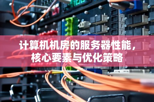 计算机机房的服务器性能，核心要素与优化策略