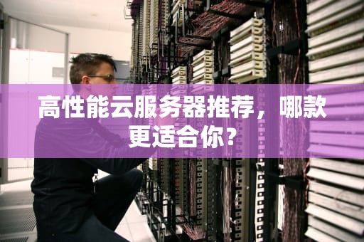 高性能云服务器推荐，哪款更适合你？
