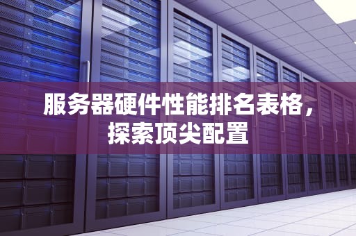 服务器硬件性能排名表格，探索顶尖配置