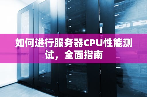 如何进行服务器CPU性能测试，全面指南