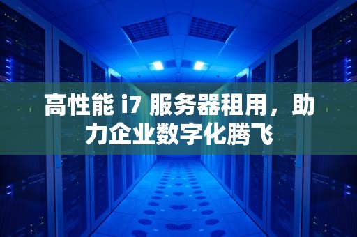 高性能 i7 服务器租用，助力企业数字化腾飞