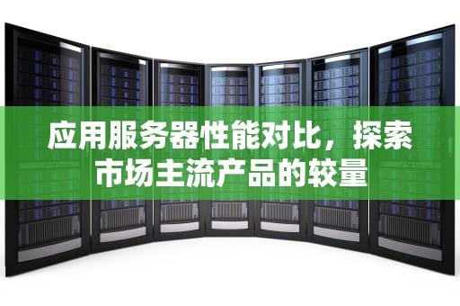 应用服务器性能对比，探索市场主流产品的较量