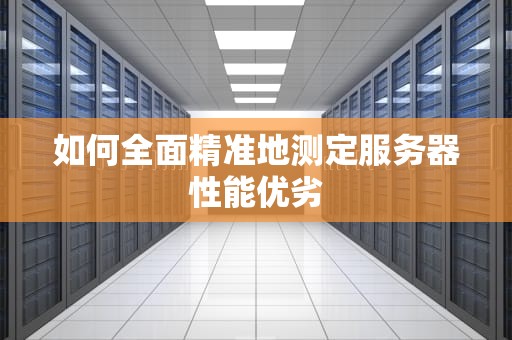 如何全面精准地测定服务器性能优劣