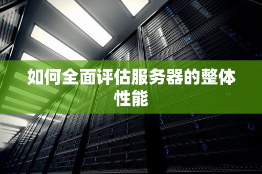 如何全面评估服务器的整体性能