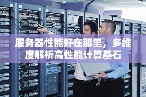 服务器性能好在那里，多维度解析高性能计算基石