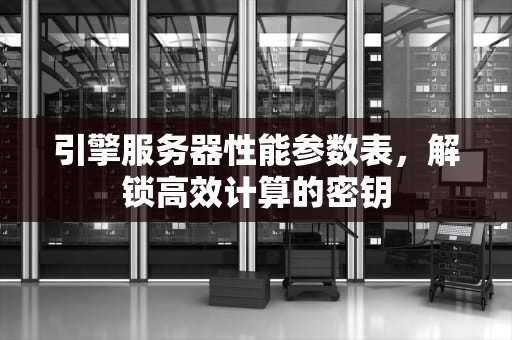 引擎服务器性能参数表，解锁高效计算的密钥