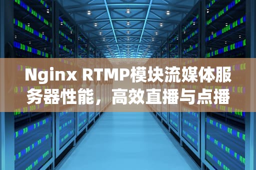 Nginx RTMP模块流媒体服务器性能，高效直播与点播的基石
