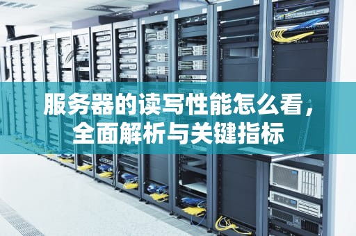 服务器的读写性能怎么看，全面解析与关键指标