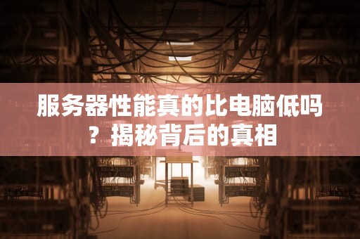 服务器性能真的比电脑低吗？揭秘背后的真相