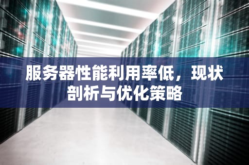服务器性能利用率低，现状剖析与优化策略