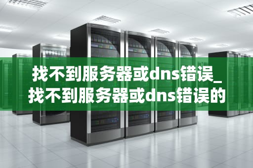 找不到服务器或dns错误_找不到服务器或dns错误的解决方法_解决“找不到服务器或DNS错误”问题的有效方法