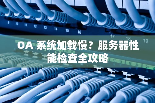 OA 系统加载慢？服务器性能检查全攻略