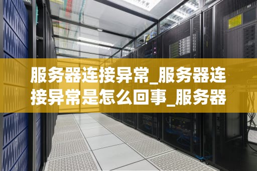 服务器连接异常_服务器连接异常是怎么回事_服务器连接异常的解决方案
