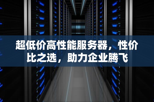 超低价高性能服务器，性价比之选，助力企业腾飞