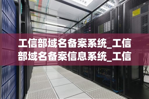工信部域名备案系统_工信部域名备案信息系统_工信部域名备案系统的重要性与操作流程