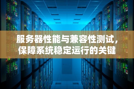 服务器性能与兼容性测试，保障系统稳定运行的关键