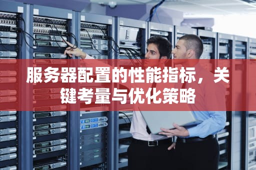 服务器配置的性能指标，关键考量与优化策略