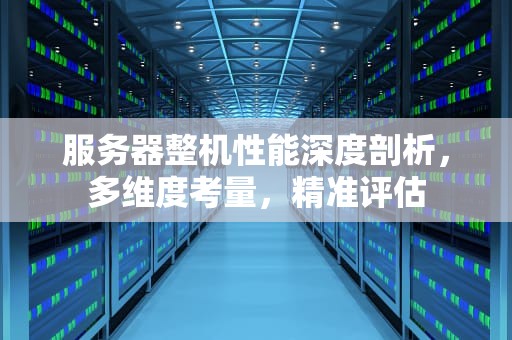 服务器整机性能深度剖析，多维度考量，精准评估