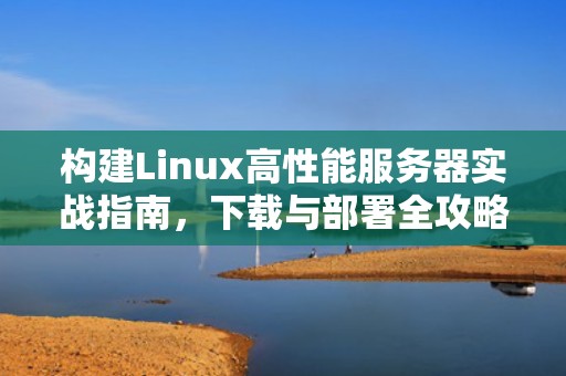 构建Linux高性能服务器实战指南，下载与部署全攻略