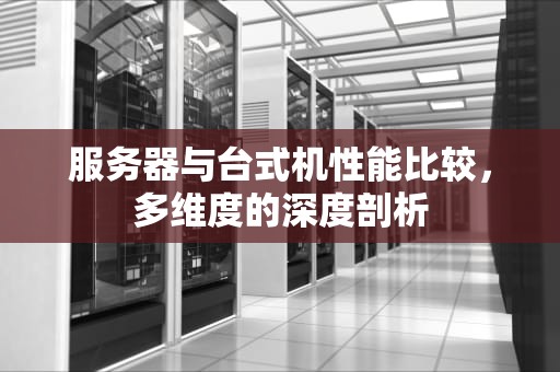 服务器与台式机性能比较，多维度的深度剖析