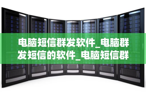电脑短信群发软件_电脑群发短信的软件_电脑短信群发软件的全面解析