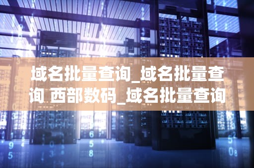 域名批量查询_域名批量查询 西部数码_域名批量查询的实用技巧与策略