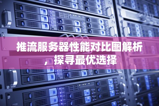 推流服务器性能对比图解析，探寻最优选择