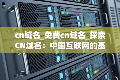 cn域名_免费cn域名_探索CN域名：中国互联网的基石