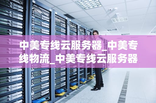 中美专线云服务器_中美专线物流_中美专线云服务器的优势与挑战