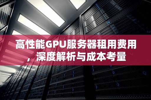 高性能GPU服务器租用费用，深度解析与成本考量