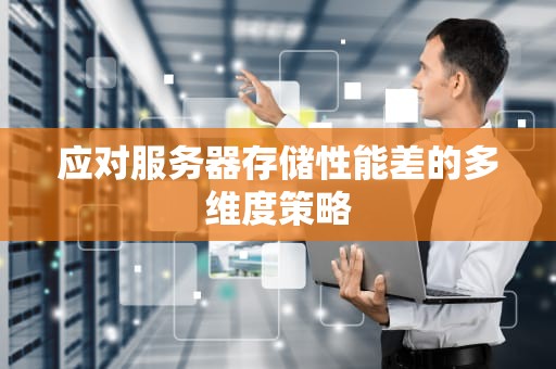 应对服务器存储性能差的多维度策略