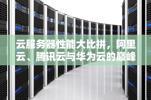 云服务器性能大比拼，阿里云、腾讯云与华为云的巅峰对决