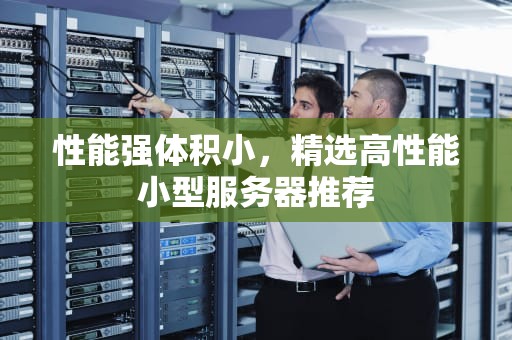 性能强体积小，精选高性能小型服务器推荐