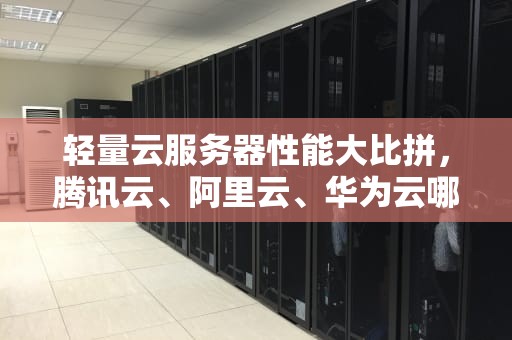 轻量云服务器性能大比拼，腾讯云、阿里云、华为云哪家强？