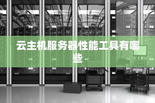 云主机服务器性能工具有哪些