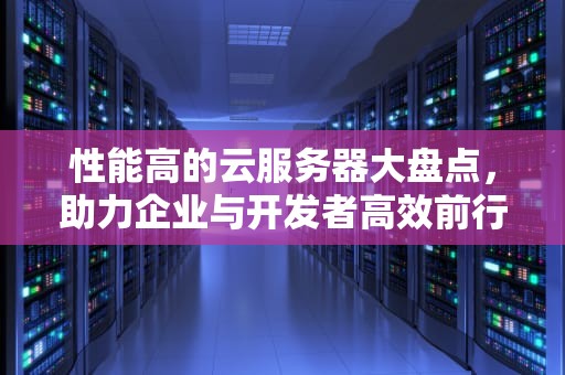 性能高的云服务器大盘点，助力企业与开发者高效前行