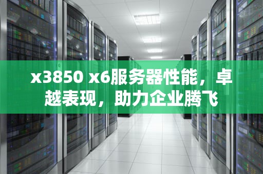 x3850 x6服务器性能，卓越表现，助力企业腾飞