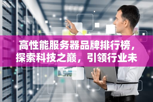 高性能服务器品牌排行榜，探索科技之巅，引领行业未来