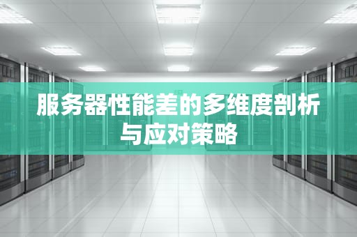 服务器性能差的多维度剖析与应对策略
