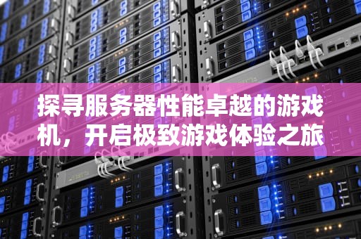 探寻服务器性能卓越的游戏机，开启极致游戏体验之旅