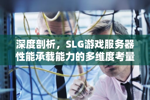 深度剖析，SLG游戏服务器性能承载能力的多维度考量