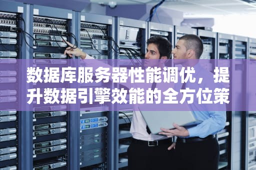 数据库服务器性能调优，提升数据引擎效能的全方位策略