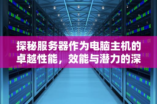 探秘服务器作为电脑主机的卓越性能，效能与潜力的深度剖析