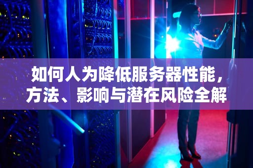 如何人为降低服务器性能，方法、影响与潜在风险全解析