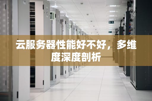 云服务器性能好不好，多维度深度剖析