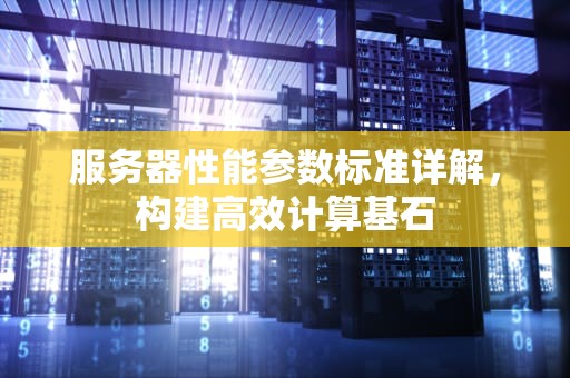 服务器性能参数标准详解，构建高效计算基石